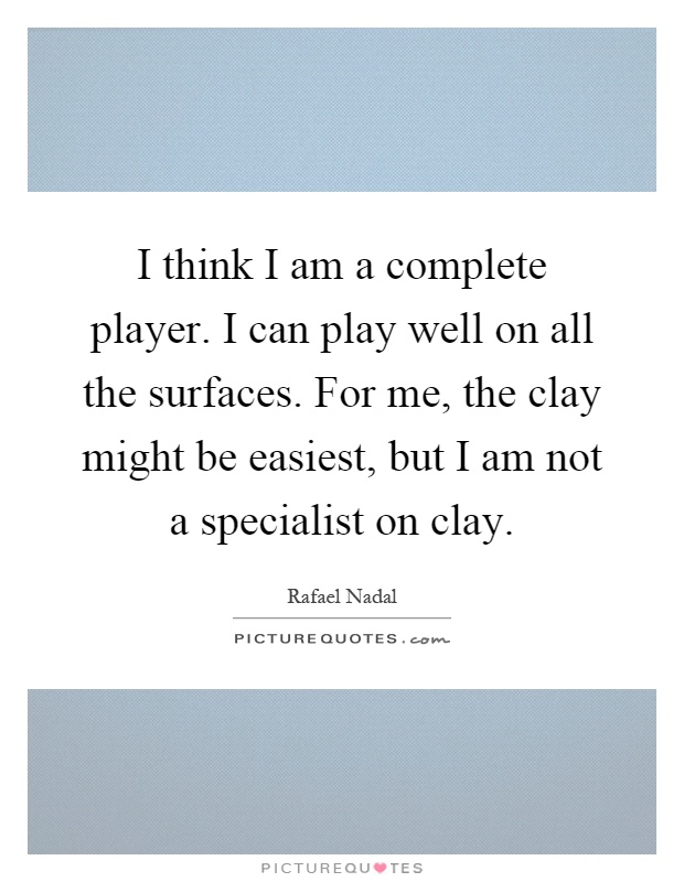 I think I am a complete player. I can play well on all the surfaces. For me, the clay might be easiest, but I am not a specialist on clay Picture Quote #1
