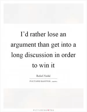 I’d rather lose an argument than get into a long discussion in order to win it Picture Quote #1