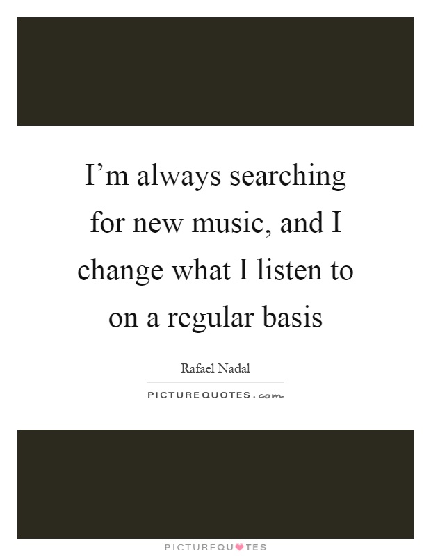 I’m always searching for new music, and I change what I listen to on a regular basis Picture Quote #1