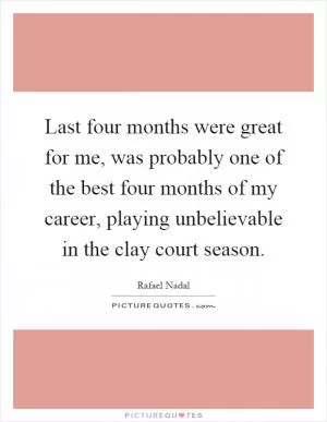 Last four months were great for me, was probably one of the best four months of my career, playing unbelievable in the clay court season Picture Quote #1