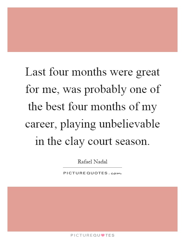 Last four months were great for me, was probably one of the best four months of my career, playing unbelievable in the clay court season Picture Quote #1