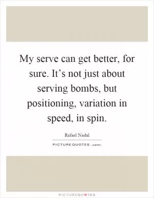 My serve can get better, for sure. It’s not just about serving bombs, but positioning, variation in speed, in spin Picture Quote #1