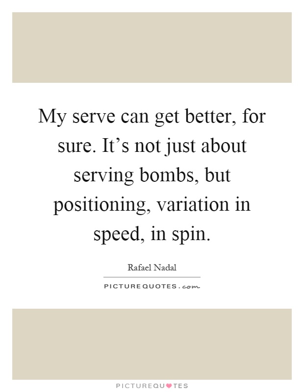 My serve can get better, for sure. It's not just about serving bombs, but positioning, variation in speed, in spin Picture Quote #1