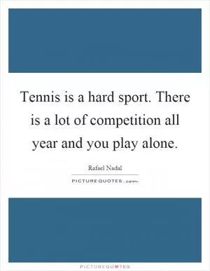 Tennis is a hard sport. There is a lot of competition all year and you play alone Picture Quote #1