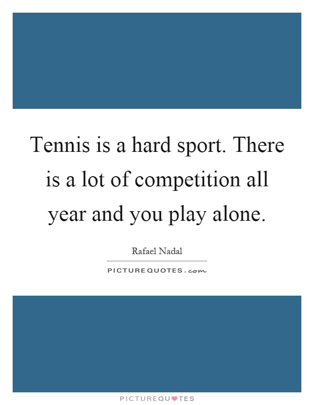 Tennis is a hard sport. There is a lot of competition all year and you play alone Picture Quote #1
