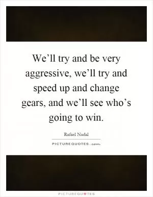 We’ll try and be very aggressive, we’ll try and speed up and change gears, and we’ll see who’s going to win Picture Quote #1