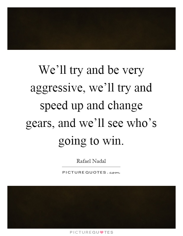 We'll try and be very aggressive, we'll try and speed up and change gears, and we'll see who's going to win Picture Quote #1