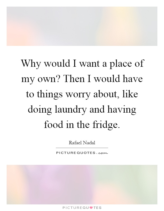 Why would I want a place of my own? Then I would have to things worry about, like doing laundry and having food in the fridge Picture Quote #1