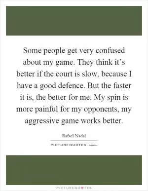 Some people get very confused about my game. They think it’s better if the court is slow, because I have a good defence. But the faster it is, the better for me. My spin is more painful for my opponents, my aggressive game works better Picture Quote #1