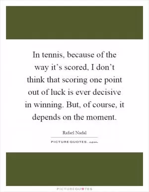 In tennis, because of the way it’s scored, I don’t think that scoring one point out of luck is ever decisive in winning. But, of course, it depends on the moment Picture Quote #1