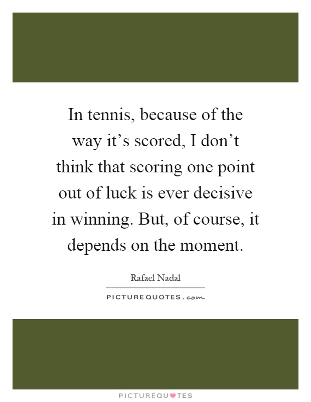 In tennis, because of the way it's scored, I don't think that scoring one point out of luck is ever decisive in winning. But, of course, it depends on the moment Picture Quote #1