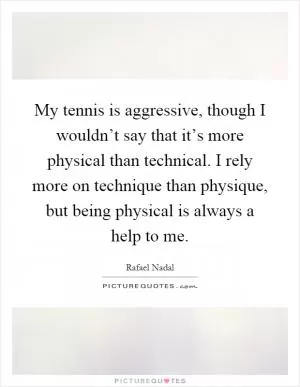 My tennis is aggressive, though I wouldn’t say that it’s more physical than technical. I rely more on technique than physique, but being physical is always a help to me Picture Quote #1