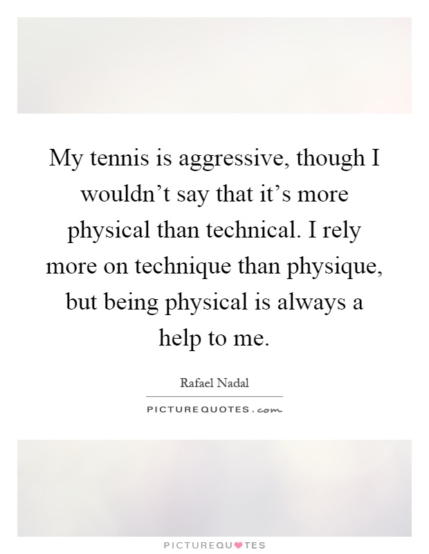 My tennis is aggressive, though I wouldn't say that it's more physical than technical. I rely more on technique than physique, but being physical is always a help to me Picture Quote #1