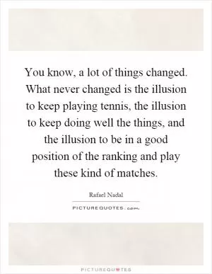 You know, a lot of things changed. What never changed is the illusion to keep playing tennis, the illusion to keep doing well the things, and the illusion to be in a good position of the ranking and play these kind of matches Picture Quote #1