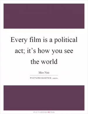 Every film is a political act; it’s how you see the world Picture Quote #1
