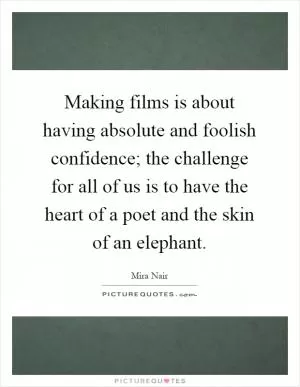 Making films is about having absolute and foolish confidence; the challenge for all of us is to have the heart of a poet and the skin of an elephant Picture Quote #1