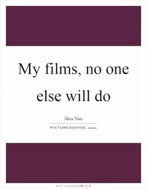 My films, no one else will do Picture Quote #1