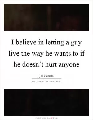 I believe in letting a guy live the way he wants to if he doesn’t hurt anyone Picture Quote #1