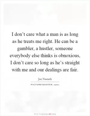 I don’t care what a man is as long as he treats me right. He can be a gambler, a hustler, someone everybody else thinks is obnoxious, I don’t care so long as he’s straight with me and our dealings are fair Picture Quote #1