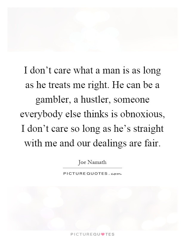 I don't care what a man is as long as he treats me right. He can be a gambler, a hustler, someone everybody else thinks is obnoxious, I don't care so long as he's straight with me and our dealings are fair Picture Quote #1