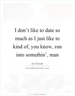 I don’t like to date so much as I just like to kind of, you know, run into somethin’, man Picture Quote #1