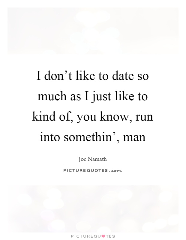 I don't like to date so much as I just like to kind of, you know, run into somethin', man Picture Quote #1