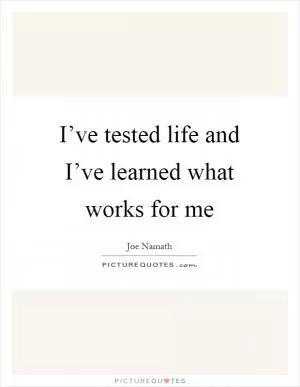 I’ve tested life and I’ve learned what works for me Picture Quote #1