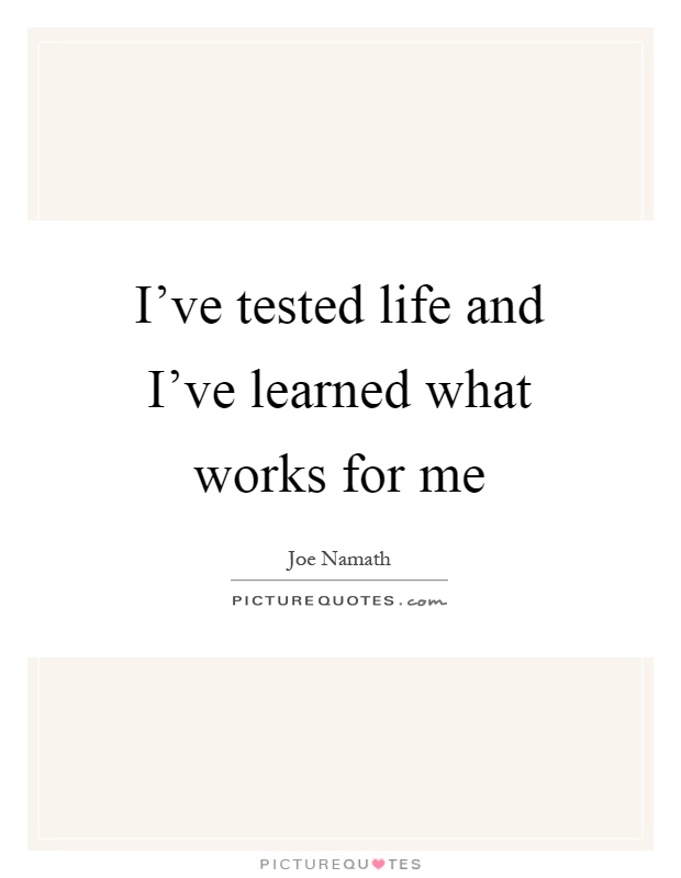 I've tested life and I've learned what works for me Picture Quote #1