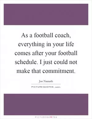 As a football coach, everything in your life comes after your football schedule. I just could not make that commitment Picture Quote #1
