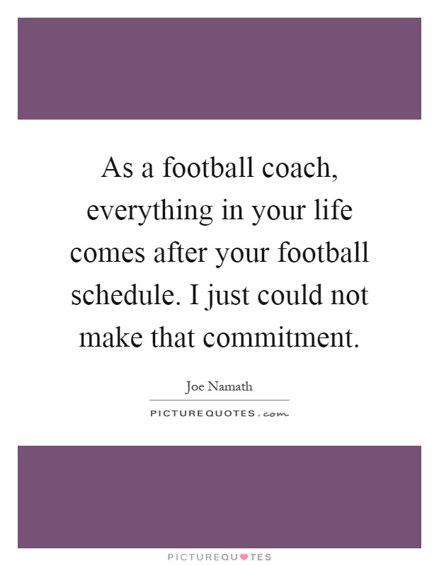 As a football coach, everything in your life comes after your football schedule. I just could not make that commitment Picture Quote #1