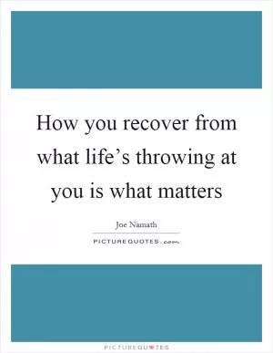 How you recover from what life’s throwing at you is what matters Picture Quote #1