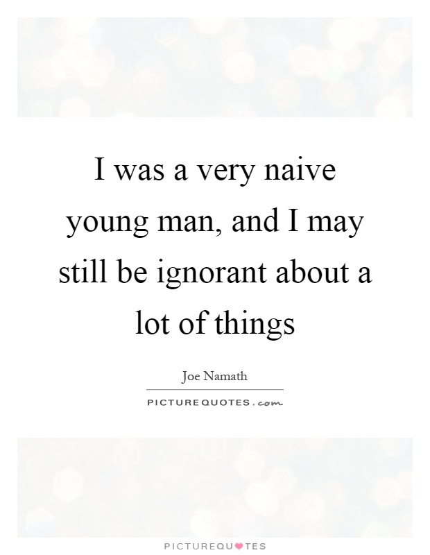 I was a very naive young man, and I may still be ignorant about a lot of things Picture Quote #1