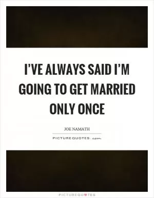I’ve always said I’m going to get married only once Picture Quote #1