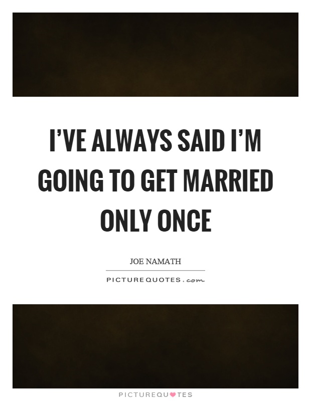 I've always said I'm going to get married only once Picture Quote #1