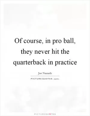 Of course, in pro ball, they never hit the quarterback in practice Picture Quote #1