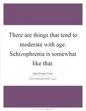 There are things that tend to moderate with age. Schizophrenia is somewhat like that Picture Quote #1