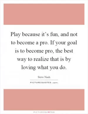 Play because it’s fun, and not to become a pro. If your goal is to become pro, the best way to realize that is by loving what you do Picture Quote #1