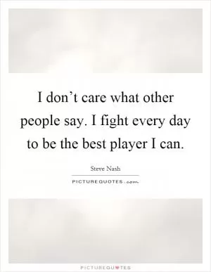 I don’t care what other people say. I fight every day to be the best player I can Picture Quote #1