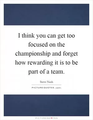 I think you can get too focused on the championship and forget how rewarding it is to be part of a team Picture Quote #1