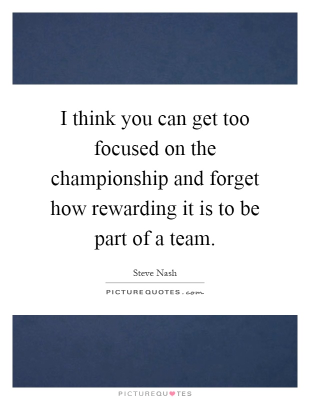 I think you can get too focused on the championship and forget how rewarding it is to be part of a team Picture Quote #1