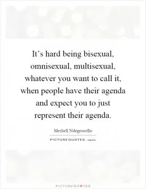 It’s hard being bisexual, omnisexual, multisexual, whatever you want to call it, when people have their agenda and expect you to just represent their agenda Picture Quote #1