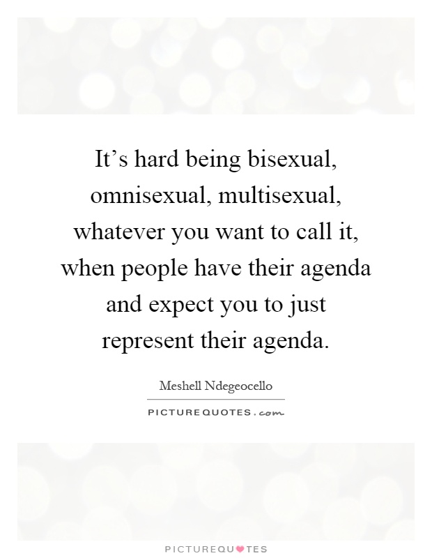 It's hard being bisexual, omnisexual, multisexual, whatever you want to call it, when people have their agenda and expect you to just represent their agenda Picture Quote #1