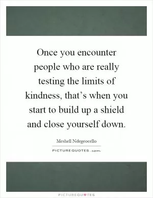 Once you encounter people who are really testing the limits of kindness, that’s when you start to build up a shield and close yourself down Picture Quote #1