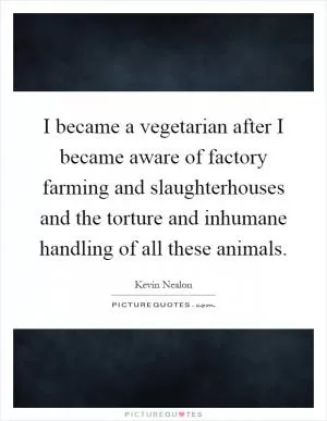 I became a vegetarian after I became aware of factory farming and slaughterhouses and the torture and inhumane handling of all these animals Picture Quote #1
