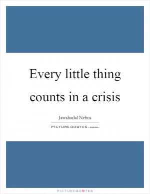 Every little thing counts in a crisis Picture Quote #1