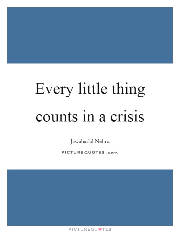 Every little thing counts in a crisis Picture Quote #1