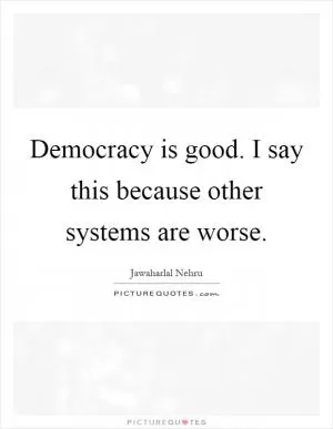 Democracy is good. I say this because other systems are worse Picture Quote #1