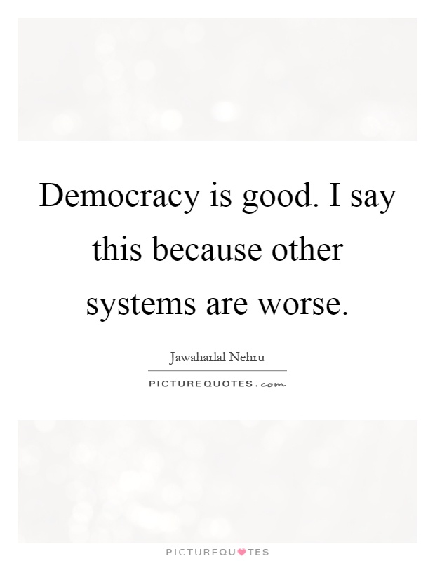 Democracy is good. I say this because other systems are worse Picture Quote #1