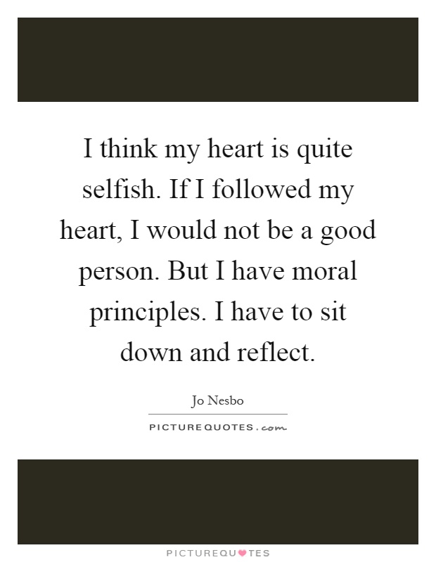 I think my heart is quite selfish. If I followed my heart, I would not be a good person. But I have moral principles. I have to sit down and reflect Picture Quote #1