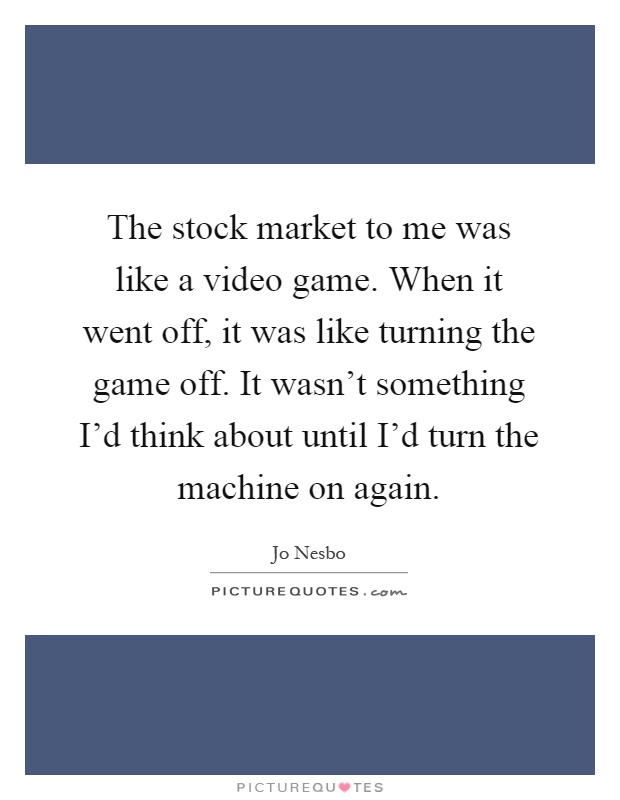 The stock market to me was like a video game. When it went off, it was like turning the game off. It wasn't something I'd think about until I'd turn the machine on again Picture Quote #1
